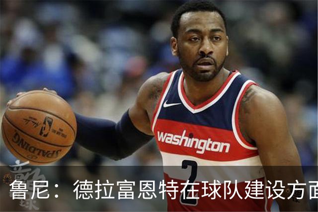 鲁尼：德拉富恩特在球队建设方面值得赞誉，西班牙有经验也有活力